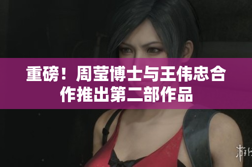 重磅！周莹博士与王伟忠合作推出第二部作品