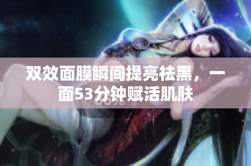 双效面膜瞬间提亮祛黑，一面53分钟赋活肌肤