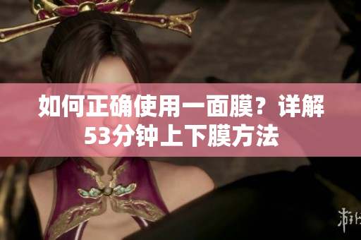 如何正确使用一面膜？详解53分钟上下膜方法