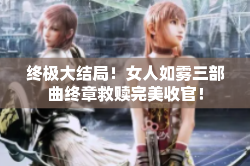 终极大结局！女人如雾三部曲终章救赎完美收官！