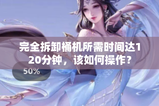 完全拆卸桶机所需时间达120分钟，该如何操作？