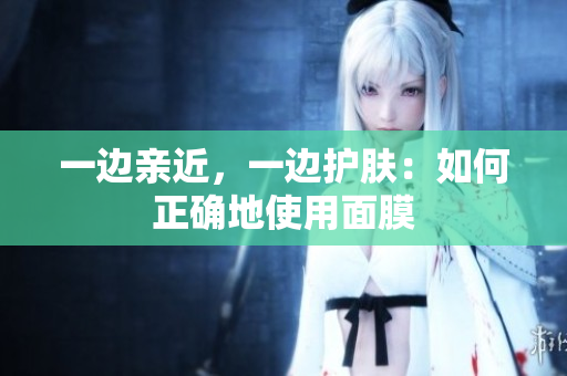 一边亲近，一边护肤：如何正确地使用面膜