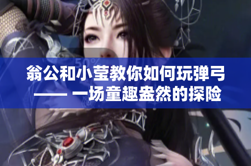 翁公和小莹教你如何玩弹弓 —— 一场童趣盎然的探险之旅