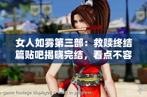 女人如雾第三部：救赎终结篇贴吧揭晓完结，看点不容错过！