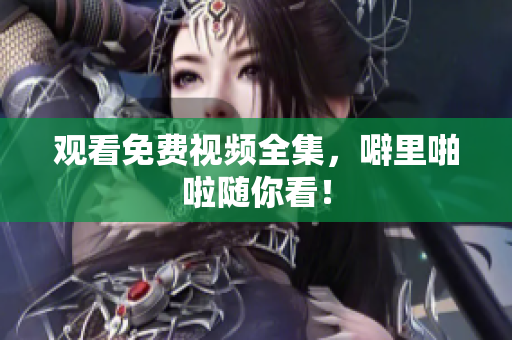 观看免费视频全集，噼里啪啦随你看！