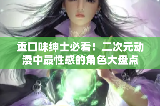 重口味绅士必看！二次元动漫中最性感的角色大盘点