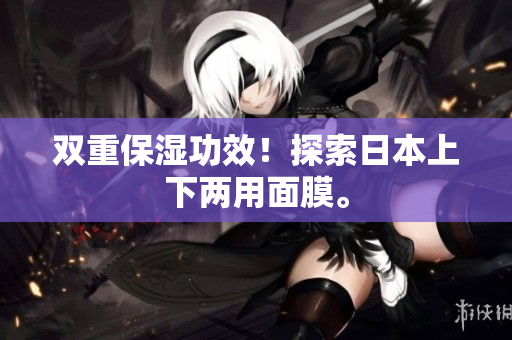 双重保湿功效！探索日本上下两用面膜。