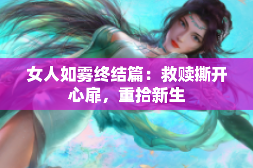 女人如雾终结篇：救赎撕开心扉，重拾新生