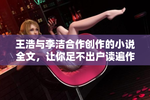 王浩与李洁合作创作的小说全文，让你足不出户读遍作者心血