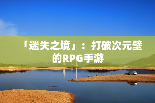 「迷失之境」：打破次元壁的RPG手游