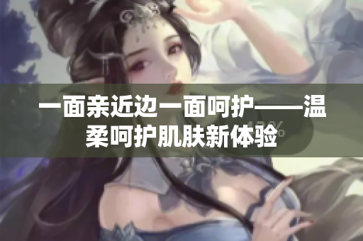 一面亲近边一面呵护——温柔呵护肌肤新体验