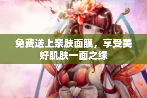 免费送上亲肤面膜，享受美好肌肤一面之缘