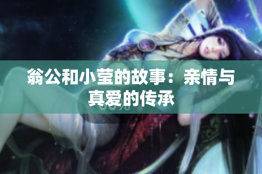 翁公和小莹的故事：亲情与真爱的传承