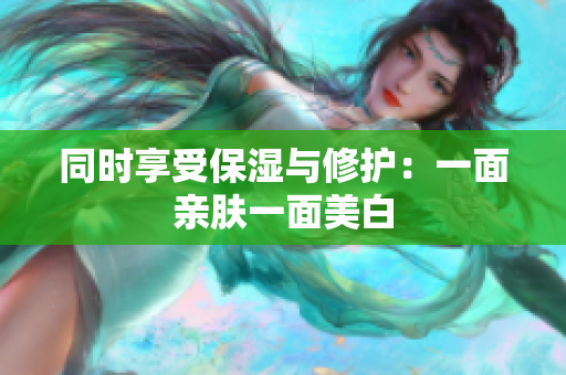 同时享受保湿与修护：一面亲肤一面美白
