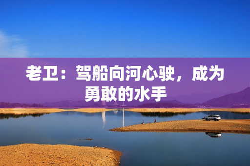 老卫：驾船向河心驶，成为勇敢的水手