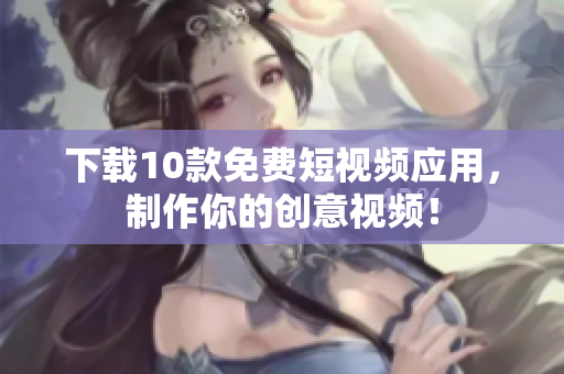 下载10款免费短视频应用，制作你的创意视频！
