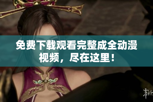 免费下载观看完整成全动漫视频，尽在这里！