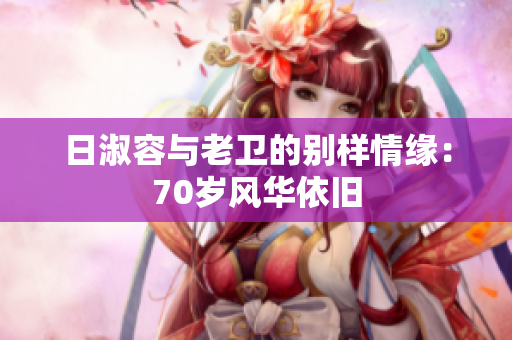 日淑容与老卫的别样情缘：70岁风华依旧