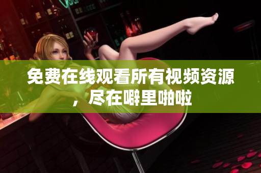 免费在线观看所有视频资源，尽在噼里啪啦