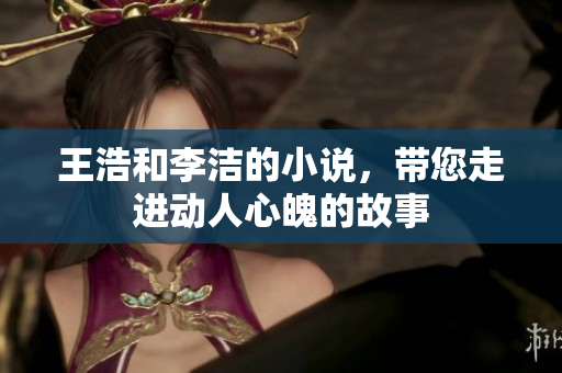 王浩和李洁的小说，带您走进动人心魄的故事