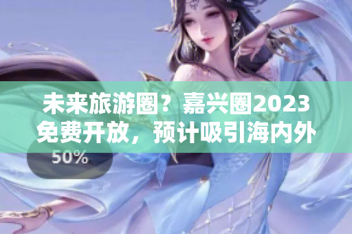 未来旅游圈？嘉兴圈2023免费开放，预计吸引海内外游客