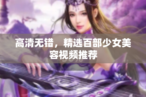 高清无错，精选百部少女美容视频推荐