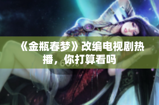 《金瓶春梦》改编电视剧热播，你打算看吗