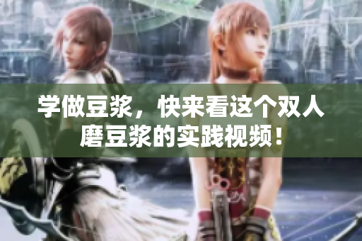 学做豆浆，快来看这个双人磨豆浆的实践视频！