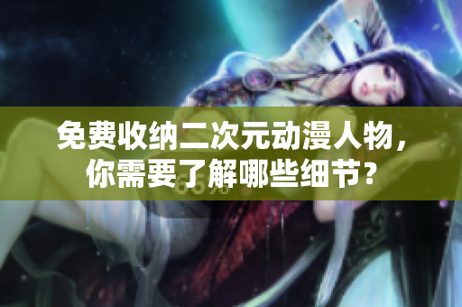 免费收纳二次元动漫人物，你需要了解哪些细节？