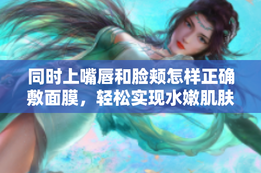 同时上嘴唇和脸颊怎样正确敷面膜，轻松实现水嫩肌肤