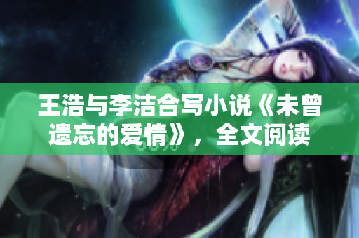 王浩与李洁合写小说《未曾遗忘的爱情》，全文阅读