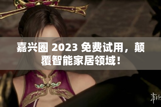 嘉兴圈 2023 免费试用，颠覆智能家居领域！