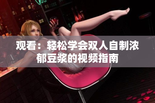 观看：轻松学会双人自制浓郁豆浆的视频指南