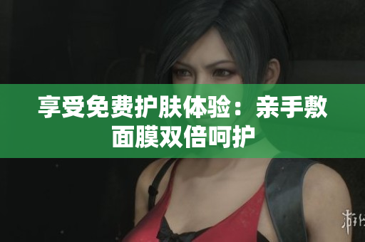 享受免费护肤体验：亲手敷面膜双倍呵护
