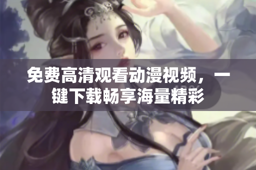 免费高清观看动漫视频，一键下载畅享海量精彩