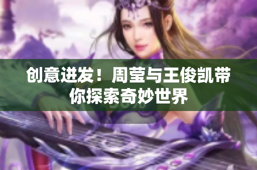 创意迸发！周莹与王俊凯带你探索奇妙世界