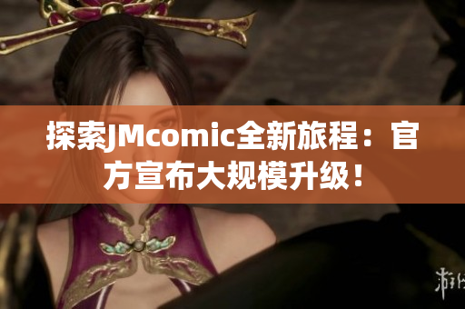 探索JMcomic全新旅程：官方宣布大规模升级！