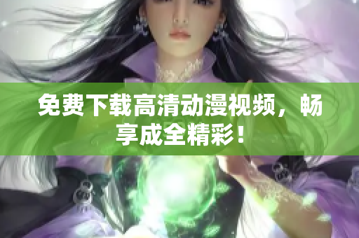 免费下载高清动漫视频，畅享成全精彩！