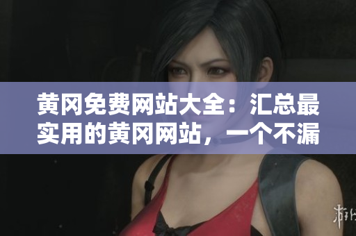 黄冈免费网站大全：汇总最实用的黄冈网站，一个不漏！