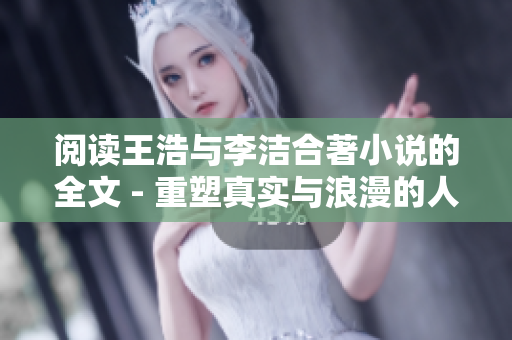 阅读王浩与李洁合著小说的全文 - 重塑真实与浪漫的人生