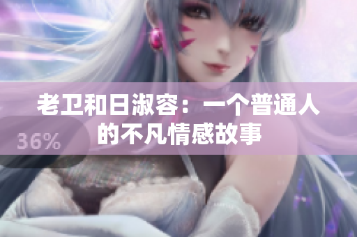 老卫和日淑容：一个普通人的不凡情感故事