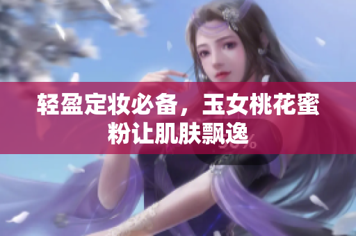 轻盈定妆必备，玉女桃花蜜粉让肌肤飘逸