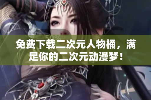 免费下载二次元人物桶，满足你的二次元动漫梦！