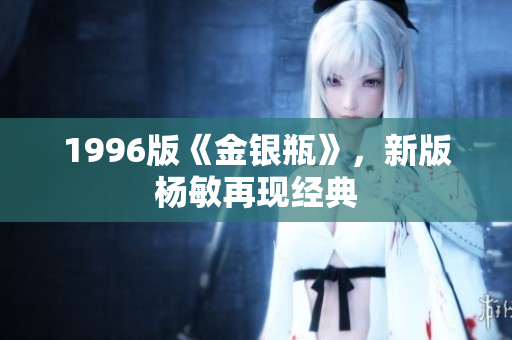 1996版《金银瓶》，新版杨敏再现经典