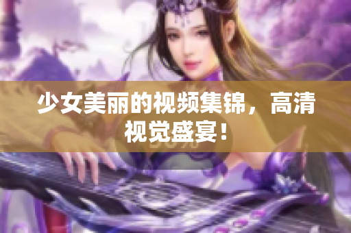少女美丽的视频集锦，高清视觉盛宴！