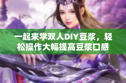 一起来学双人DIY豆浆，轻松操作大幅提高豆浆口感