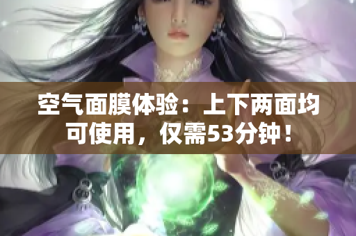 空气面膜体验：上下两面均可使用，仅需53分钟！