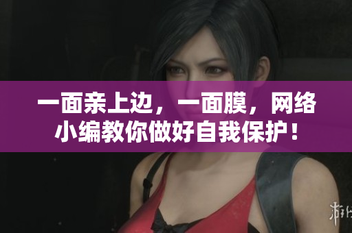 一面亲上边，一面膜，网络小编教你做好自我保护！