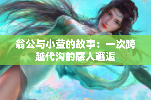 翁公与小莹的故事：一次跨越代沟的感人邂逅