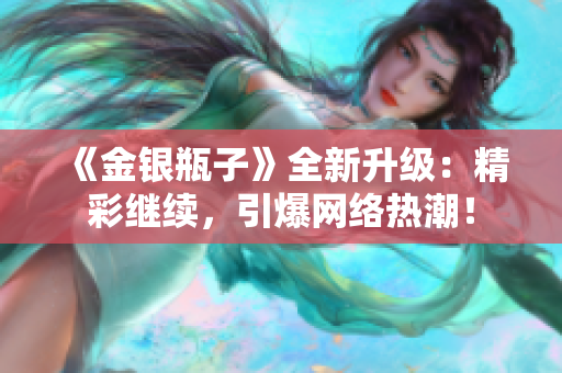 《金银瓶子》全新升级：精彩继续，引爆网络热潮！